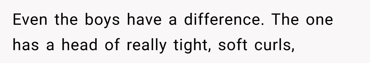 Even the boys have a difference. The one has a head of really tight, soft curls,