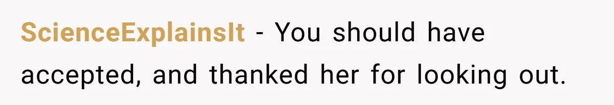 ScienceExplainsIt − You should have accepted, and thanked her for looking out.