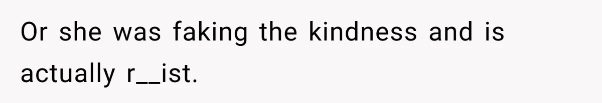 Or she was faking the kindness and is actually r__ist.