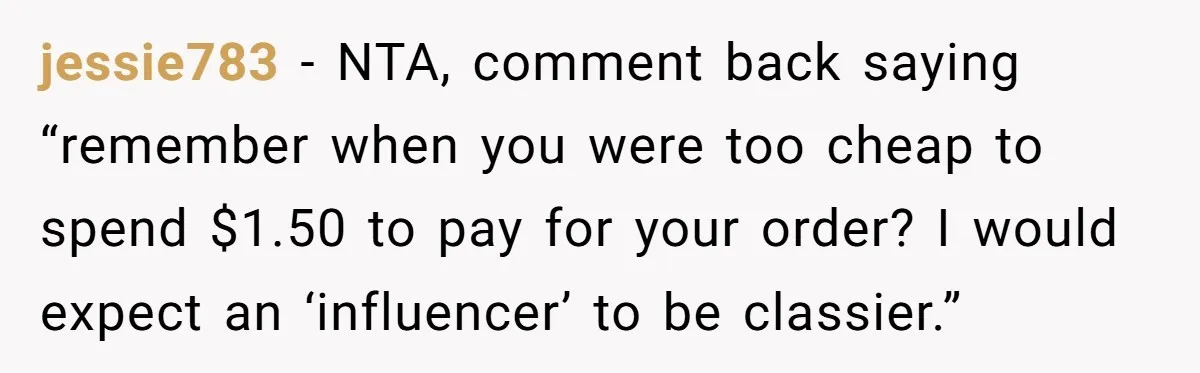 jessie783 − NTA, comment back saying “remember when you were too cheap to spend $1.50 to pay for your order? I would expect an ‘influencer’ to be classier.”