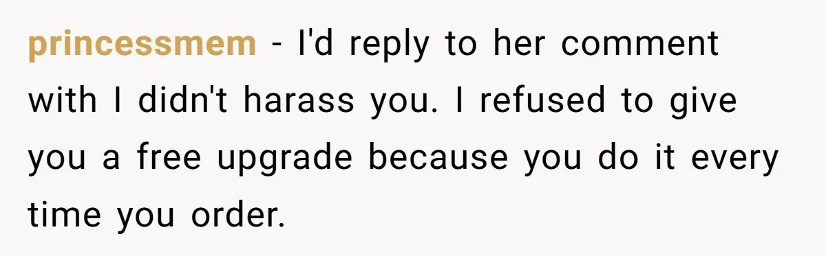 princessmem − I'd reply to her comment with I didn't harass you. I refused to give you a free upgrade because you do it every time you order.