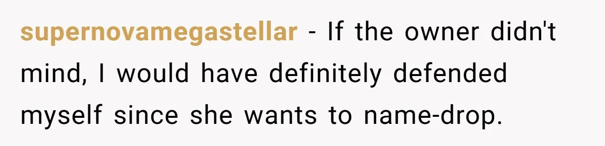 supernovamegastellar − If the owner didn't mind, I would have definitely defended myself since she wants to name-drop.