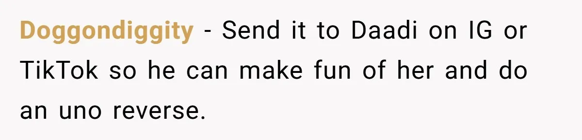 Doggondiggity − Send it to Daadi on IG or TikTok so he can make fun of her and do an uno reverse.
