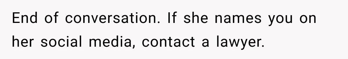End of conversation. If she names you on her social media, contact a lawyer.