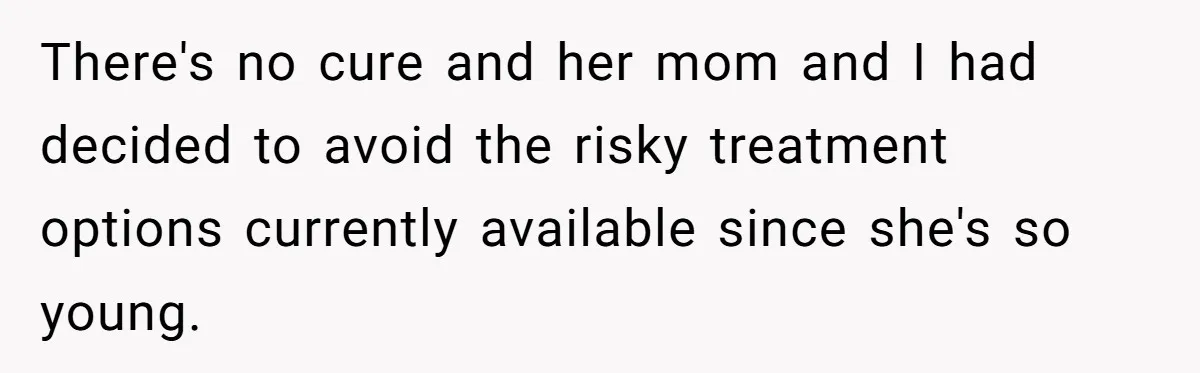 There's no cure and her mom and I had decided to avoid the risky treatment options currently available since she's so young.
