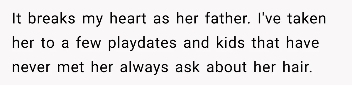 It breaks my heart as her father. I've taken her to a few playdates and kids that have never met her always ask about her hair.