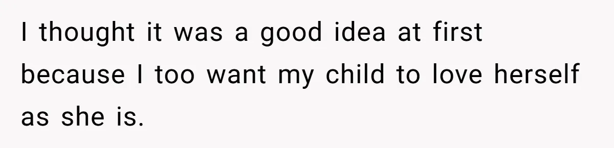 I thought it was a good idea at first because I too want my child to love herself as she is.