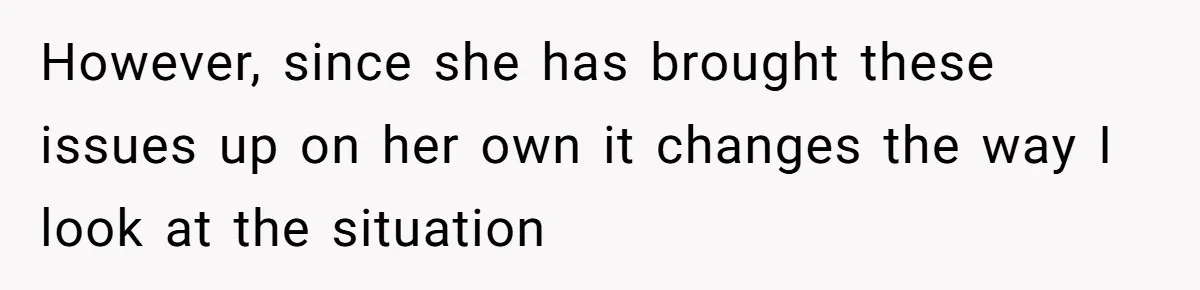 However, since she has brought these issues up on her own it changes the way I look at the situation