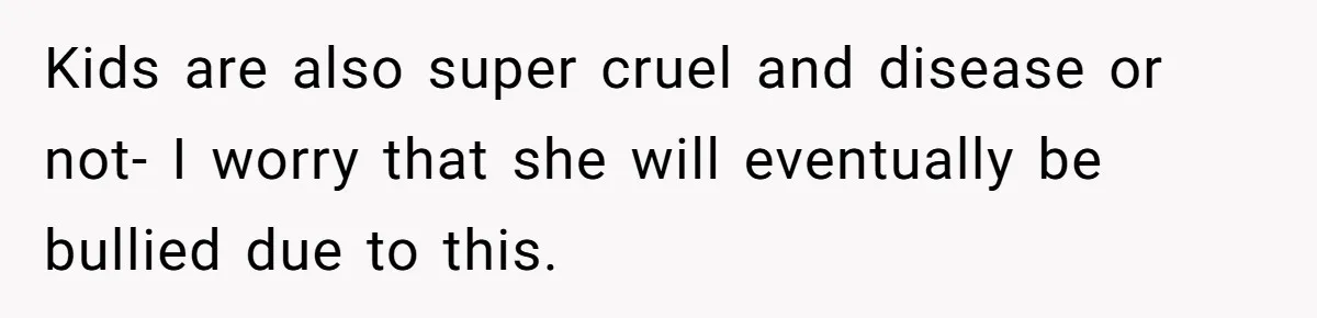 Kids are also super cruel and disease or not- I worry that she will eventually be bullied due to this.