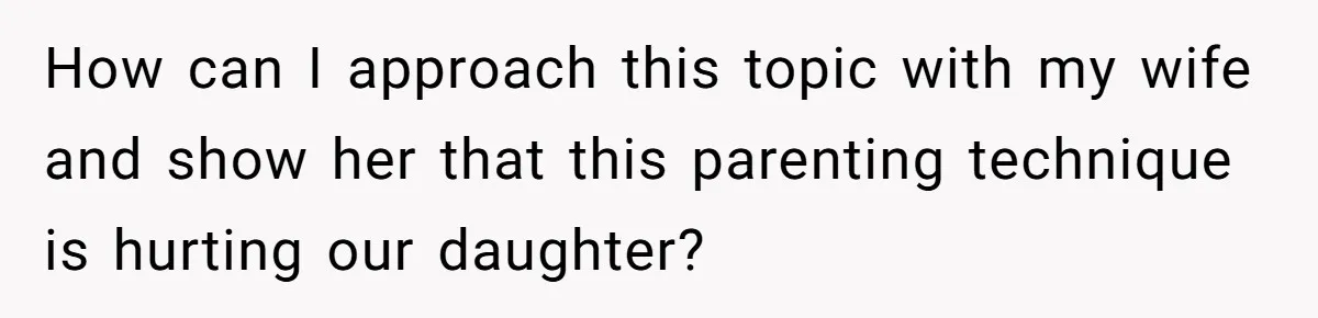 How can I approach this topic with my wife and show her that this parenting technique is hurting our daughter?