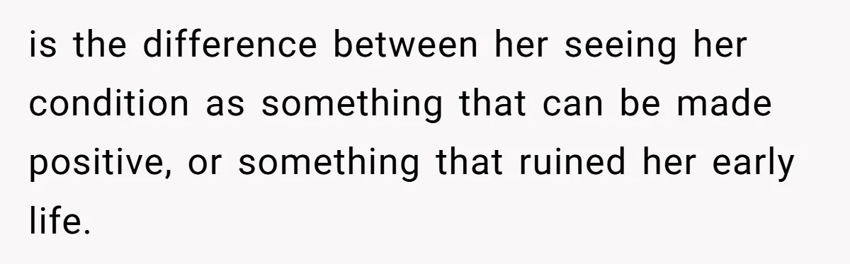 is the difference between her seeing her condition as something that can be made positive, or something that ruined her early life.