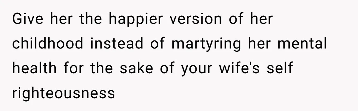 Give her the happier version of her childhood instead of martyring her mental health for the sake of your wife's self righteousness