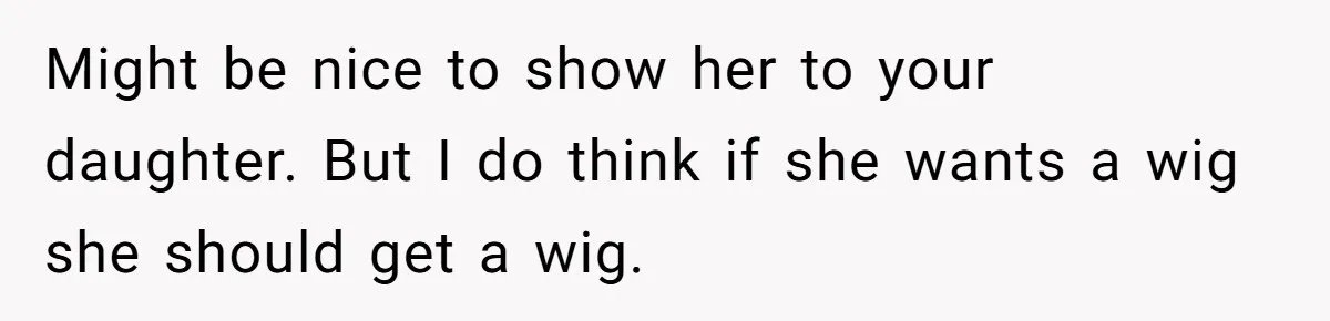 Might be nice to show her to your daughter. But I do think if she wants a wig she should get a wig.