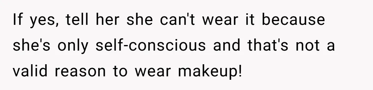 If yes, tell her she can't wear it because she's only self-conscious and that's not a valid reason to wear makeup!