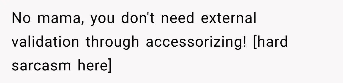 No mama, you don't need external validation through accessorizing! [hard sarcasm here]