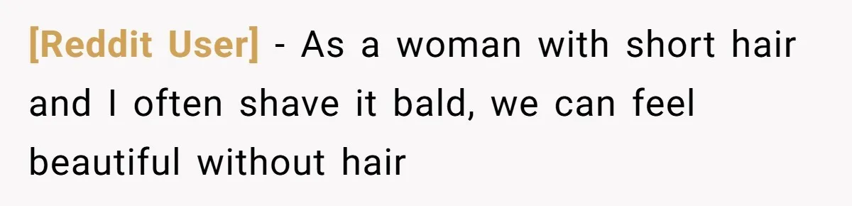 [Reddit User] − As a woman with short hair and I often shave it bald, we can feel beautiful without hair