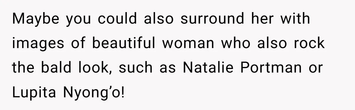 Maybe you could also surround her with images of beautiful woman who also rock the bald look, such as Natalie Portman or Lupita Nyong’o!