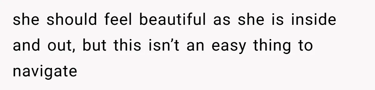 she should feel beautiful as she is inside and out, but this isn’t an easy thing to navigate