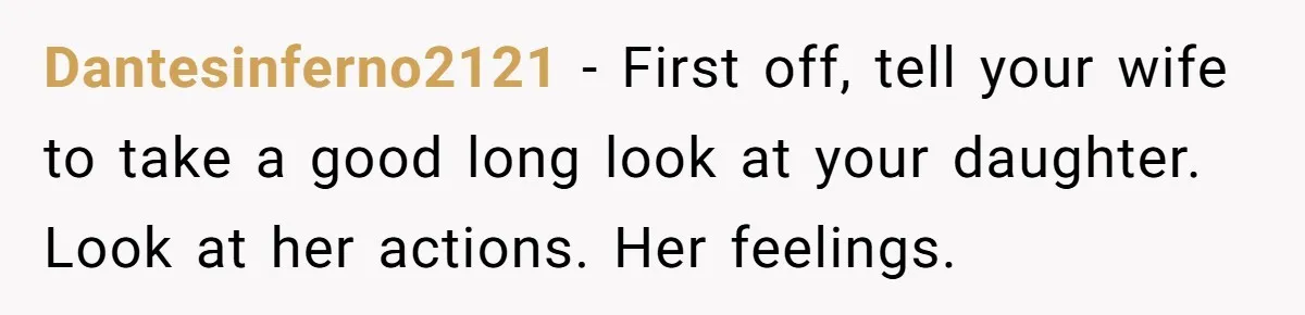 Dantesinferno2121 − First off, tell your wife to take a good long look at your daughter. Look at her actions. Her feelings.
