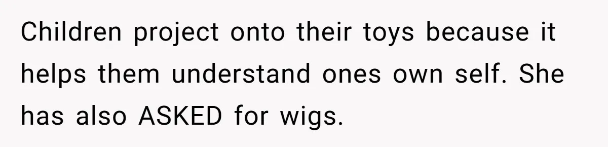 Children project onto their toys because it helps them understand ones own self. She has also ASKED for wigs.