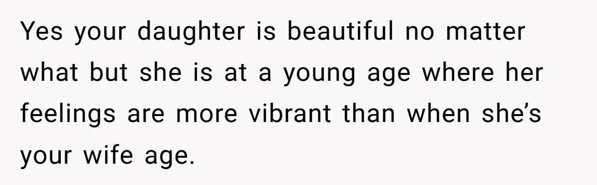 Yes your daughter is beautiful no matter what but she is at a young age where her feelings are more vibrant than when she’s your wife age.