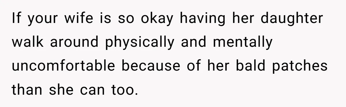 If your wife is so okay having her daughter walk around physically and mentally uncomfortable because of her bald patches than she can too.