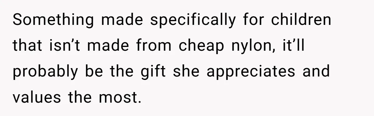 Something made specifically for children that isn’t made from cheap nylon, it’ll probably be the gift she appreciates and values the most.