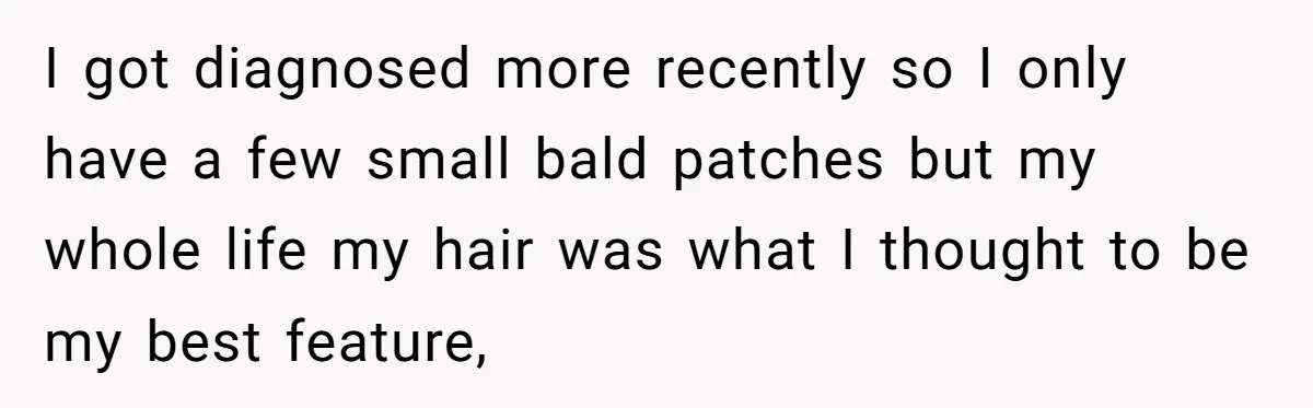 I got diagnosed more recently so I only have a few small bald patches but my whole life my hair was what I thought to be my best feature,
