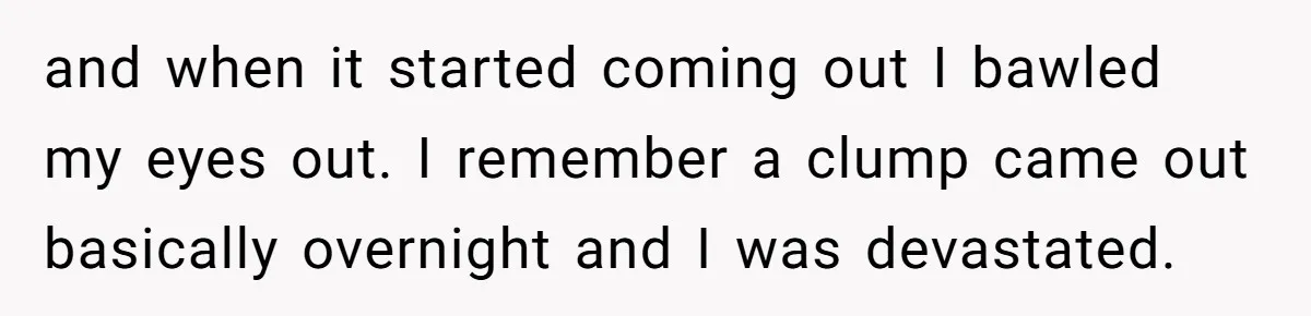 and when it started coming out I bawled my eyes out. I remember a clump came out basically overnight and I was devastated.