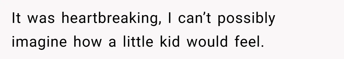 It was heartbreaking, I can’t possibly imagine how a little kid would feel.