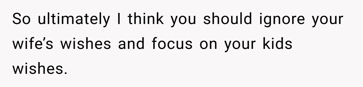 So ultimately I think you should ignore your wife’s wishes and focus on your kids wishes.