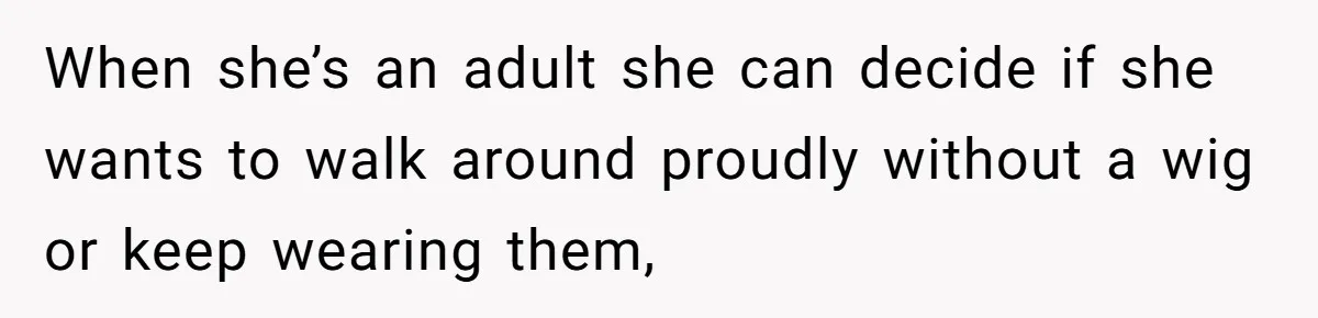 When she’s an adult she can decide if she wants to walk around proudly without a wig or keep wearing them,