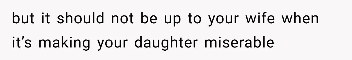 but it should not be up to your wife when it’s making your daughter miserable