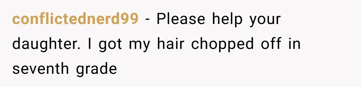 conflictednerd99 − Please help your daughter. I got my hair chopped off in seventh grade