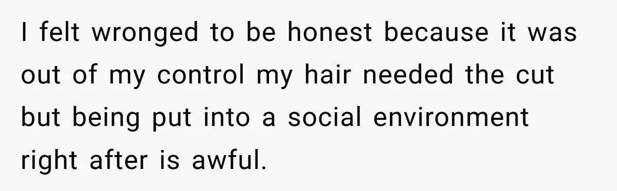 I felt wronged to be honest because it was out of my control my hair needed the cut but being put into a social environment right after is awful.