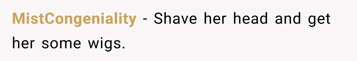 MistCongeniality − Shave her head and get her some wigs.
