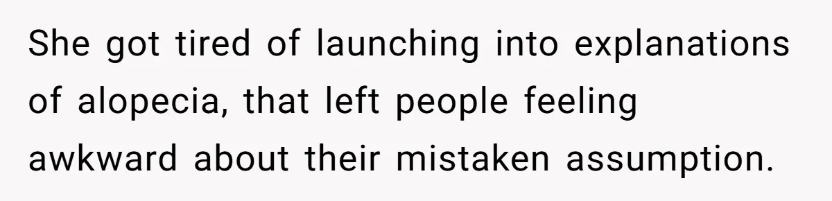 She got tired of launching into explanations of alopecia, that left people feeling awkward about their mistaken assumption.