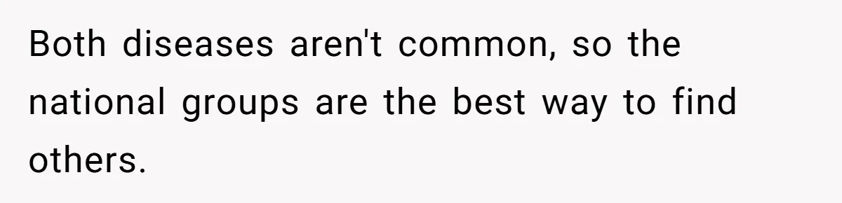 Both diseases aren't common, so the national groups are the best way to find others.
