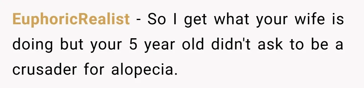 EuphoricRealist − So I get what your wife is doing but your 5 year old didn't ask to be a crusader for alopecia.