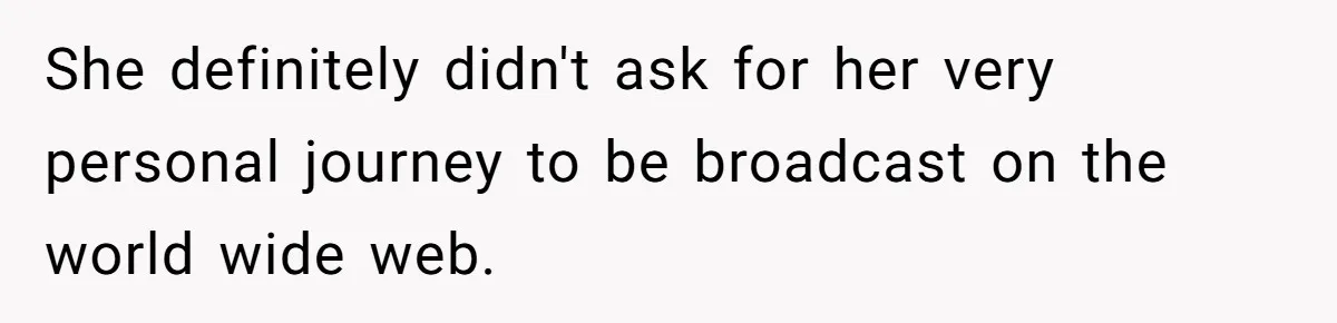 She definitely didn't ask for her very personal journey to be broadcast on the world wide web.