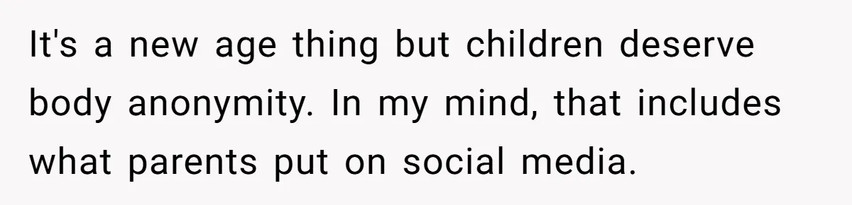 It's a new age thing but children deserve body anonymity. In my mind, that includes what parents put on social media.