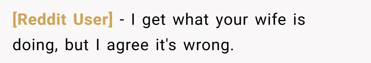 [Reddit User] − I get what your wife is doing, but I agree it's wrong.