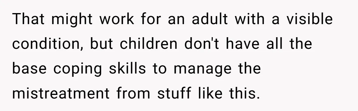 That might work for an adult with a visible condition, but children don't have all the base coping skills to manage the mistreatment from stuff like this.