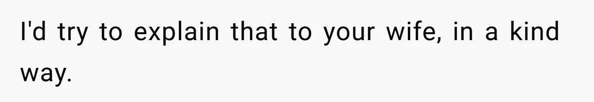 I'd try to explain that to your wife, in a kind way.