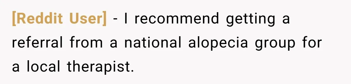 [Reddit User] − I recommend getting a referral from a national alopecia group for a local therapist.