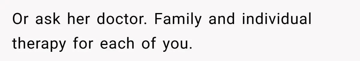 Or ask her doctor. Family and individual therapy for each of you.