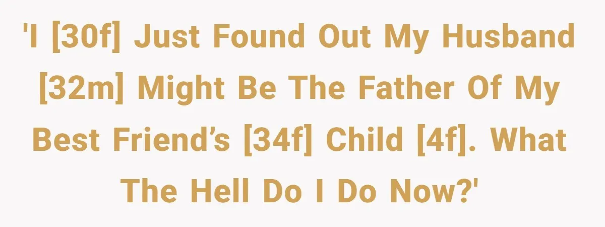 'I [30F] just found out my husband [32M] might be the father of my best friend’s [34F] child [4F]. What the hell do I do now?'
