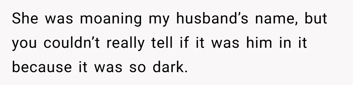 She was moaning my husband’s name, but you couldn’t really tell if it was him in it because it was so dark.