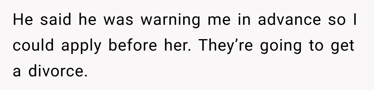 He said he was warning me in advance so I could apply before her. They’re going to get a divorce.