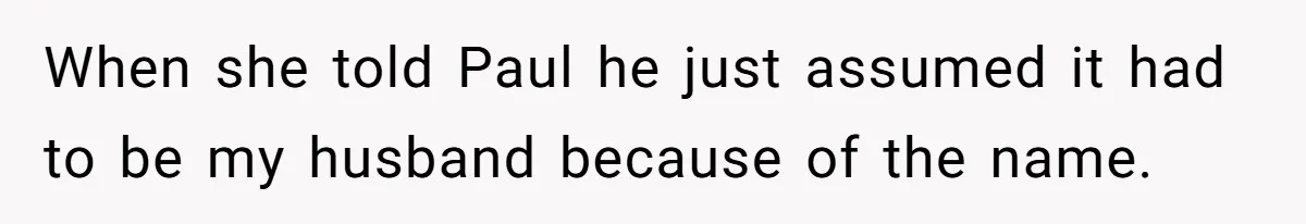 When she told Paul he just assumed it had to be my husband because of the name.